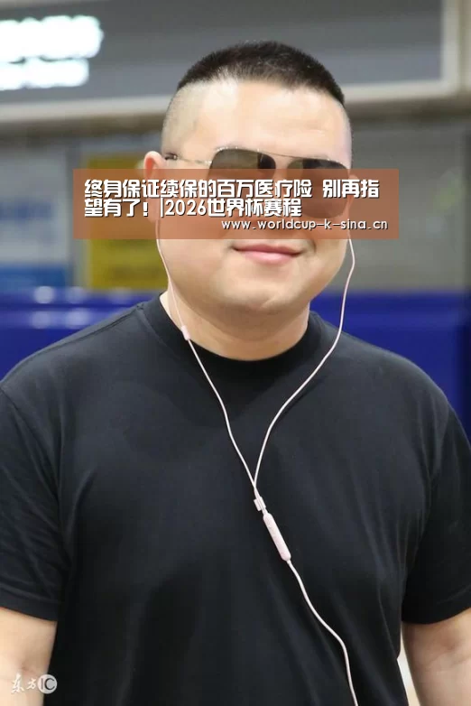 终身保证续保的百万医疗险 别再指望有了!|2026世界杯赛程(图3) 世界杯直播
